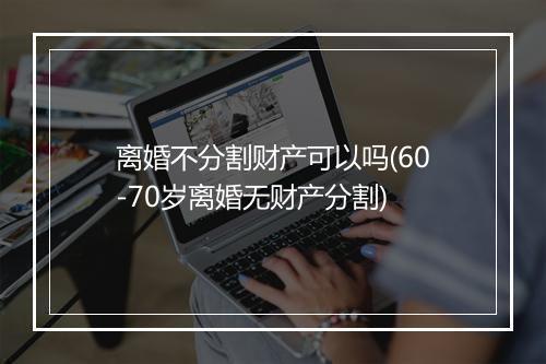 离婚不分割财产可以吗(60-70岁离婚无财产分割)