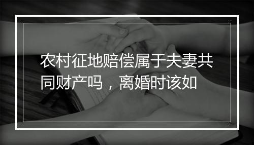 农村征地赔偿属于夫妻共同财产吗，离婚时该如