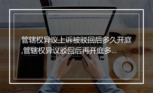 管辖权异议上诉被驳回后多久开庭,管辖权异议驳回后再开庭多久通知