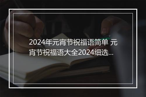 2024年元宵节祝福语简单 元宵节祝福语大全2024细选11篇