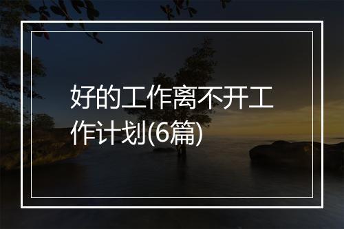 好的工作离不开工作计划(6篇)