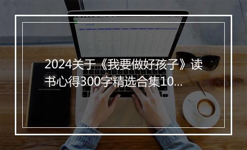 2024关于《我要做好孩子》读书心得300字精选合集10篇