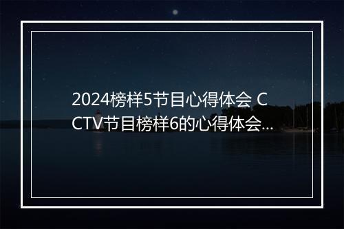 2024榜样5节目心得体会 CCTV节目榜样6的心得体会范文精品10篇