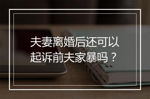 夫妻离婚后还可以起诉前夫家暴吗？