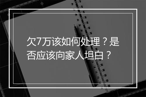 欠7万该如何处理？是否应该向家人坦白？