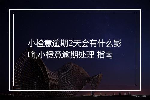 小橙意逾期2天会有什么影响,小橙意逾期处理 指南