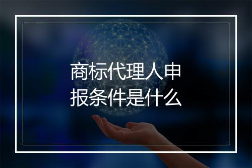 商标代理人申报条件是什么
