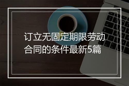 订立无固定期限劳动合同的条件最新5篇