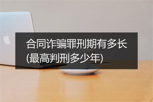 合同诈骗罪刑期有多长(最高判刑多少年)