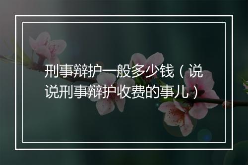 刑事辩护一般多少钱（说说刑事辩护收费的事儿）