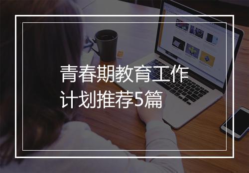 青春期教育工作计划推荐5篇