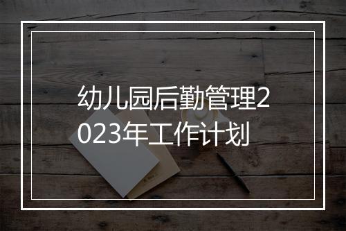 幼儿园后勤管理2023年工作计划