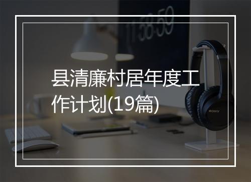 县清廉村居年度工作计划(19篇)