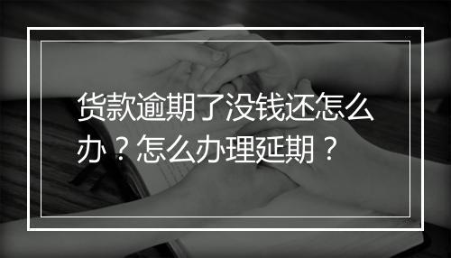 货款逾期了没钱还怎么办？怎么办理延期？