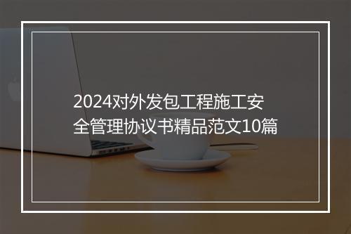 2024对外发包工程施工安全管理协议书精品范文10篇