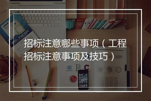 招标注意哪些事项（工程招标注意事项及技巧）