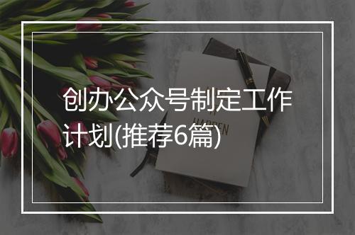 创办公众号制定工作计划(推荐6篇)