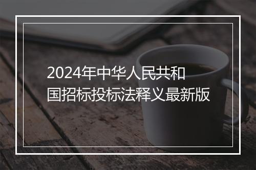 2024年中华人民共和国招标投标法释义最新版