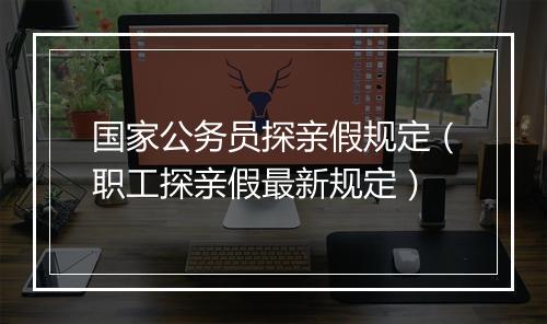 国家公务员探亲假规定（职工探亲假最新规定）