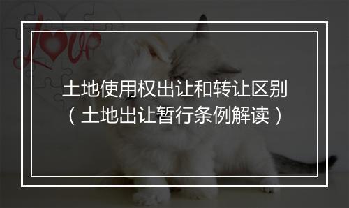 土地使用权出让和转让区别（土地出让暂行条例解读）