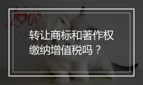 转让商标和著作权缴纳增值税吗？