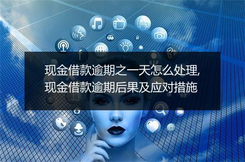 现金借款逾期之一天怎么处理,现金借款逾期后果及应对措施