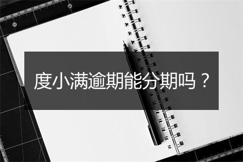 度小满逾期能分期吗？