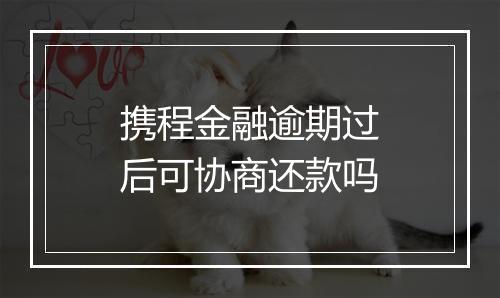 携程金融逾期过后可协商还款吗