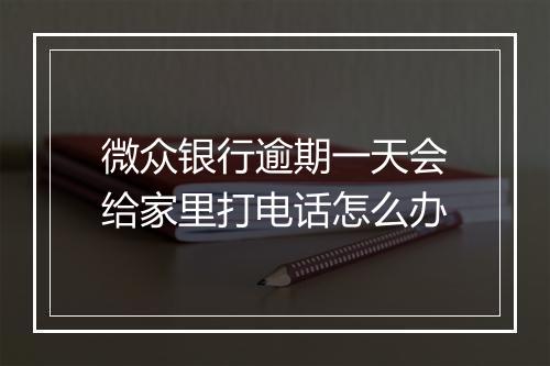 微众银行逾期一天会给家里打电话怎么办
