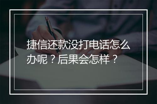 捷信还款没打电话怎么办呢？后果会怎样？