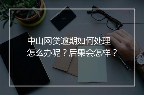 中山网贷逾期如何处理 怎么办呢？后果会怎样？