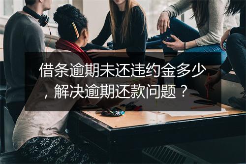 借条逾期未还违约金多少，解决逾期还款问题？