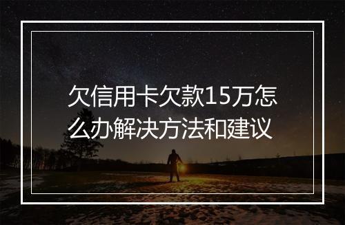 欠信用卡欠款15万怎么办解决方法和建议