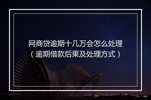 网商贷逾期十几万会怎么处理（逾期借款后果及处理方式）