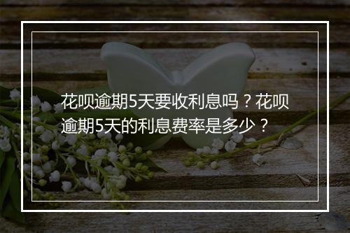 花呗逾期5天要收利息吗？花呗逾期5天的利息费率是多少？