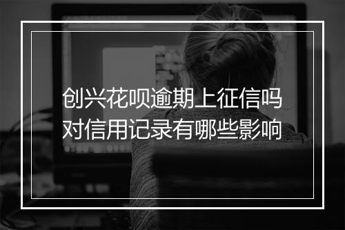 创兴花呗逾期上征信吗对信用记录有哪些影响
