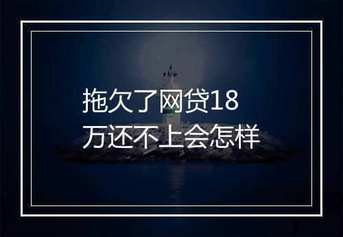 拖欠了网贷18万还不上会怎样