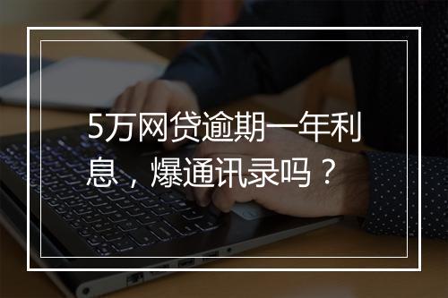 5万网贷逾期一年利息，爆通讯录吗？