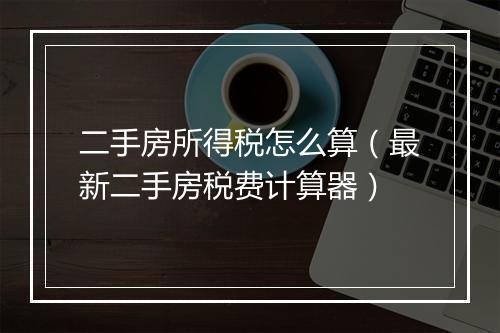 二手房所得税怎么算（最新二手房税费计算器）