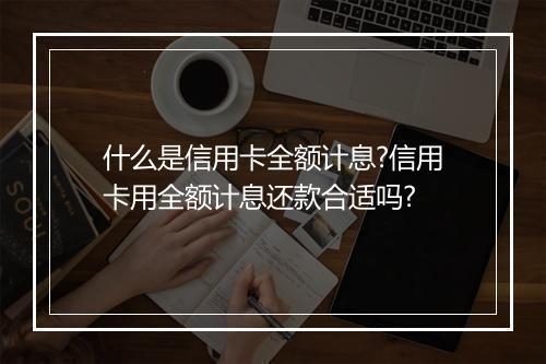 什么是信用卡全额计息?信用卡用全额计息还款合适吗?