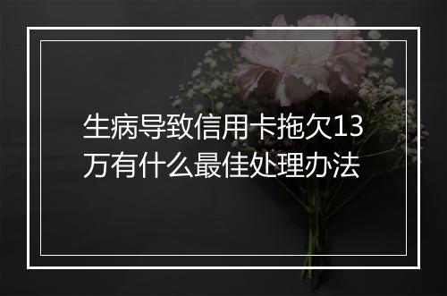 生病导致信用卡拖欠13万有什么最佳处理办法