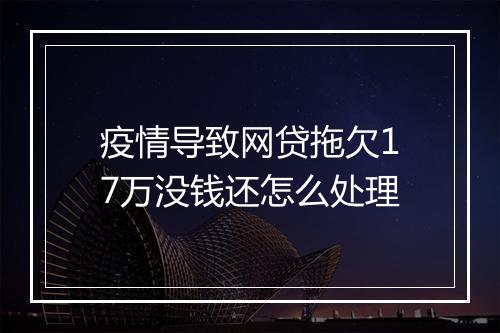 疫情导致网贷拖欠17万没钱还怎么处理