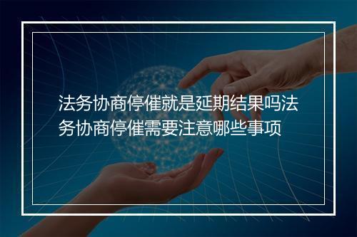 法务协商停催就是延期结果吗法务协商停催需要注意哪些事项