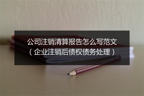 公司注销清算报告怎么写范文（企业注销后债权债务处理）