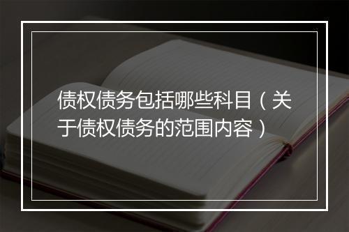 债权债务包括哪些科目（关于债权债务的范围内容）