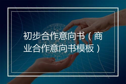初步合作意向书（商业合作意向书模板）