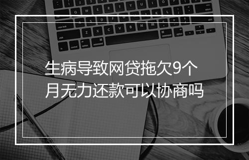 生病导致网贷拖欠9个月无力还款可以协商吗