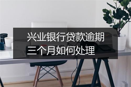 兴业银行贷款逾期三个月如何处理