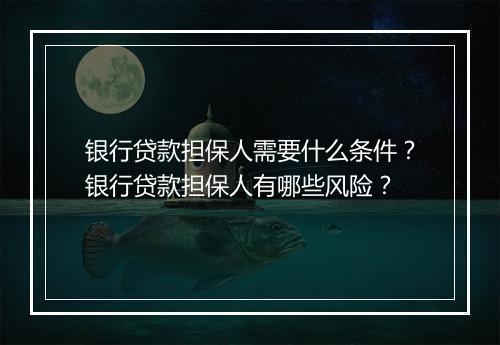 银行贷款担保人需要什么条件？银行贷款担保人有哪些风险？