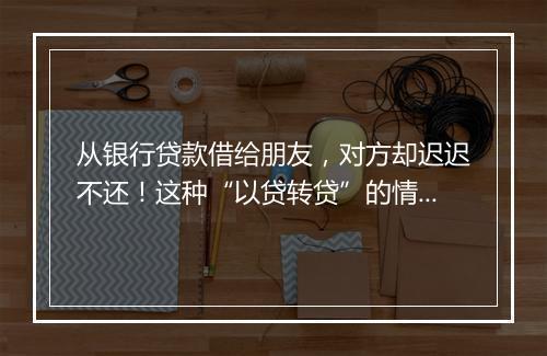 从银行贷款借给朋友，对方却迟迟不还！这种“以贷转贷”的情形是否有效？